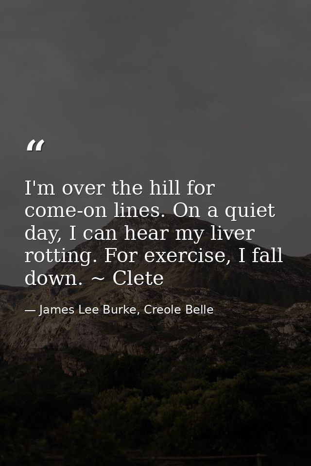 I'm over the hill for come-on lines. On a quiet day, I can hear my liver rotting. For exercise, I fall down. ~ Clete — James Lee Burke, Creole Belle