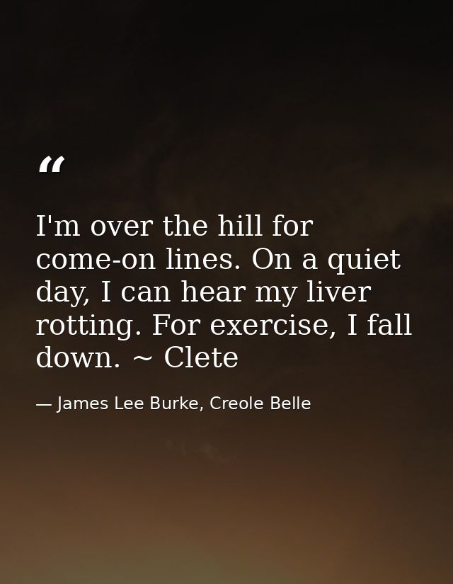 I'm over the hill for come-on lines. On a quiet day, I can hear my liver rotting. For exercise, I fall down. ~ Clete — James Lee Burke, Creole Belle