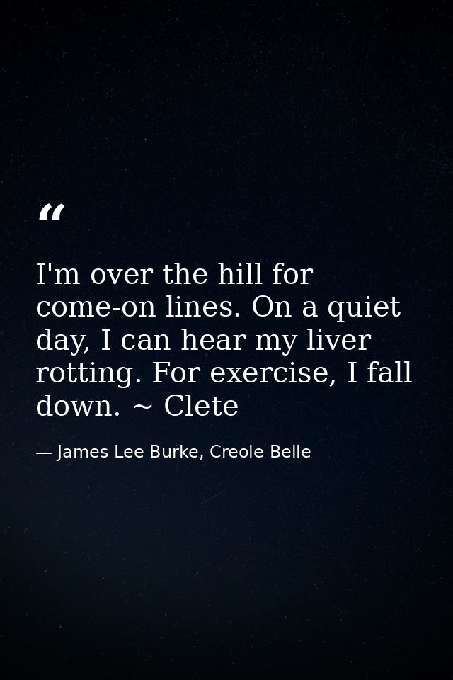 I'm over the hill for come-on lines. On a quiet day, I can hear my liver rotting. For exercise, I fall down. ~ Clete — James Lee Burke, Creole Belle