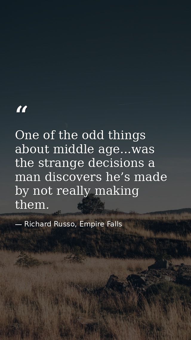 One of the odd things about middle age...was the strange decisions a man discovers he’s made by not really making them. — Richard Russo, Empire Falls
