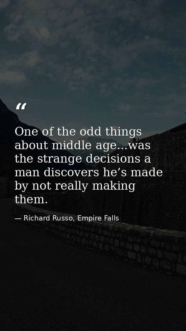 One of the odd things about middle age...was the strange decisions a man discovers he’s made by not really making them. — Richard Russo, Empire Falls