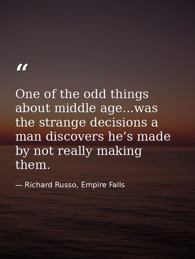 One of the odd things about middle age...was the strange decisions a man discovers he’s made by not really making them. — Richard Russo, Empire Falls