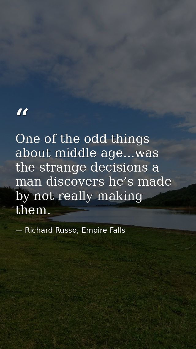 One of the odd things about middle age...was the strange decisions a man discovers he’s made by not really making them. — Richard Russo, Empire Falls