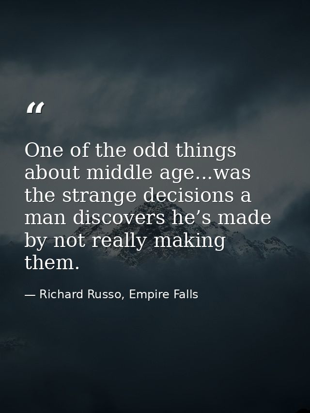 One of the odd things about middle age...was the strange decisions a man discovers he’s made by not really making them. — Richard Russo, Empire Falls