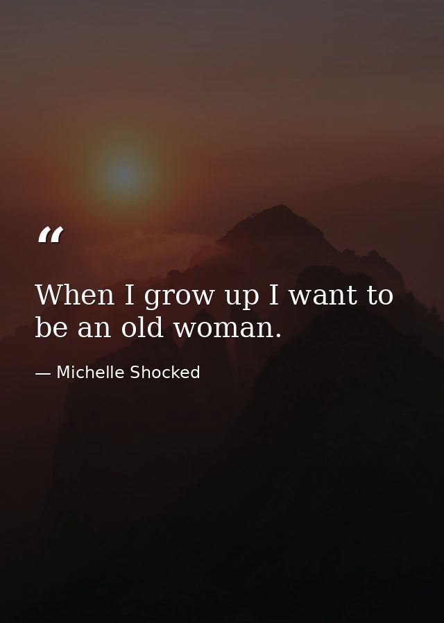 When I grow up I want to be an old woman. — Michelle Shocked