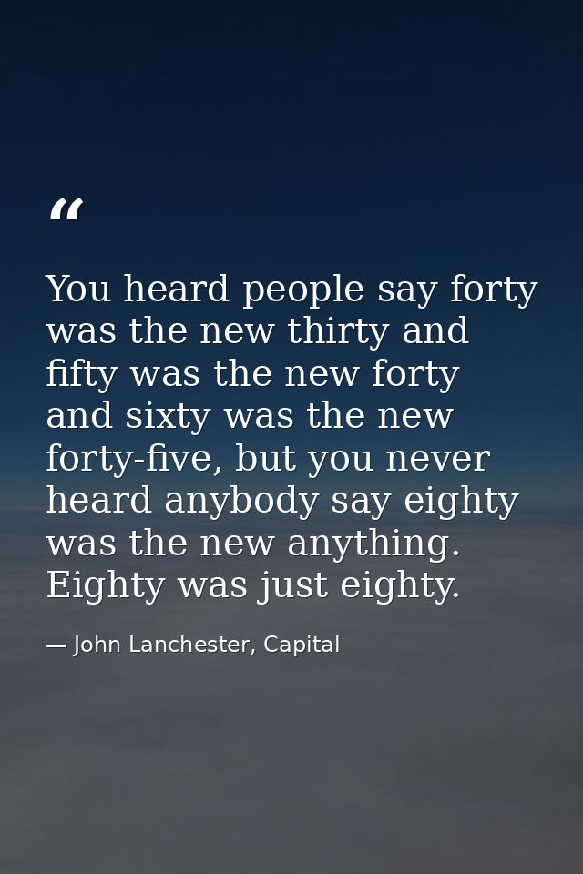 You heard people say forty was the new thirty and fifty was the new forty and sixty was the new forty-five, but you neve — John Lanchester, Capital