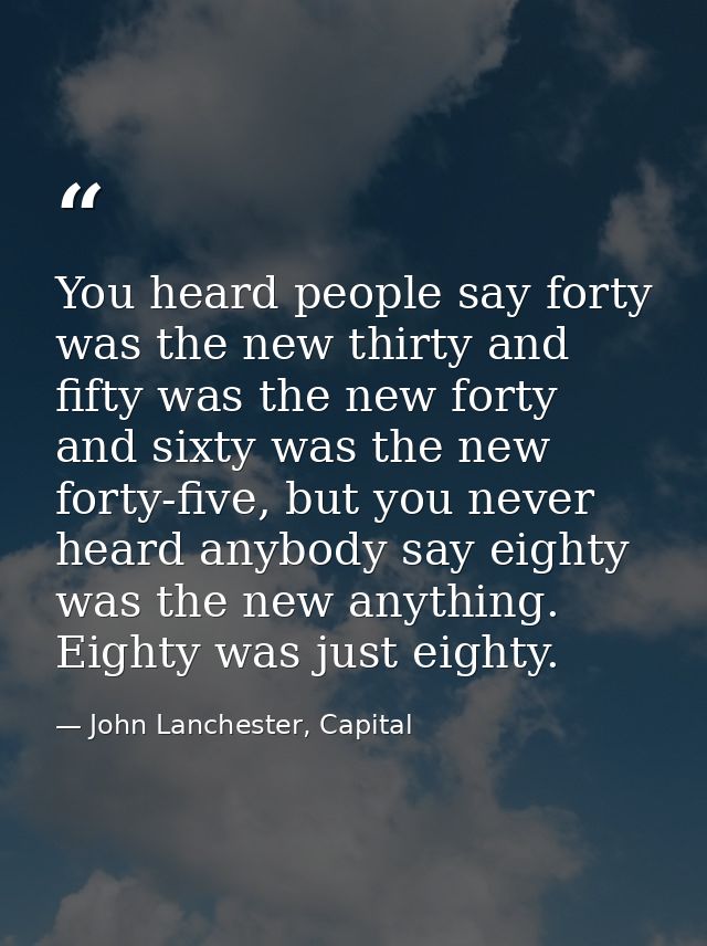 You heard people say forty was the new thirty and fifty was the new forty and sixty was the new forty-five, but you neve — John Lanchester, Capital