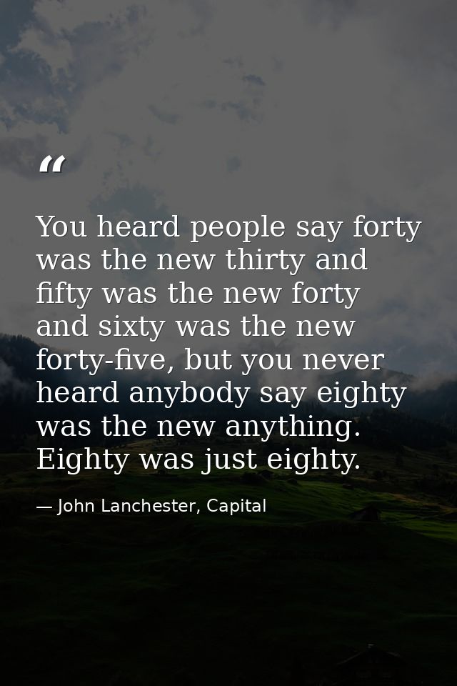You heard people say forty was the new thirty and fifty was the new forty and sixty was the new forty-five, but you neve — John Lanchester, Capital