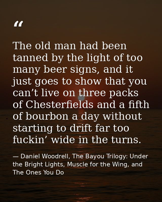 The old man had been tanned by the light of too many beer signs, and it just goes to show that you can’t live on three p — Daniel Woodrell, The Bayou Trilogy: Under the Bright Lights, Muscle for the Wing, and The Ones You Do
