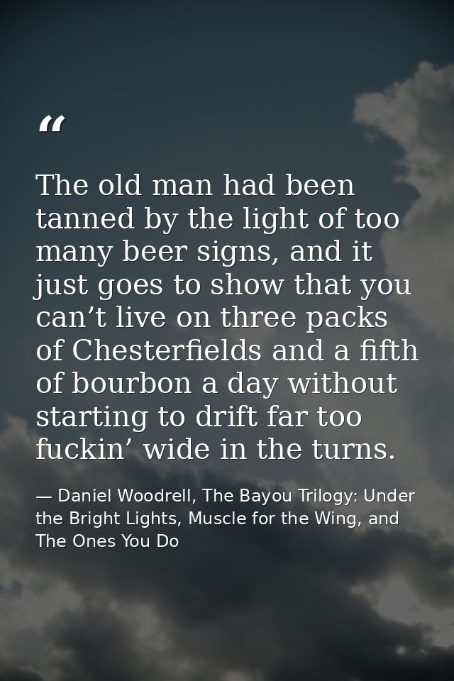 The old man had been tanned by the light of too many beer signs, and it just goes to show that you can’t live on three p — Daniel Woodrell, The Bayou Trilogy: Under the Bright Lights, Muscle for the Wing, and The Ones You Do