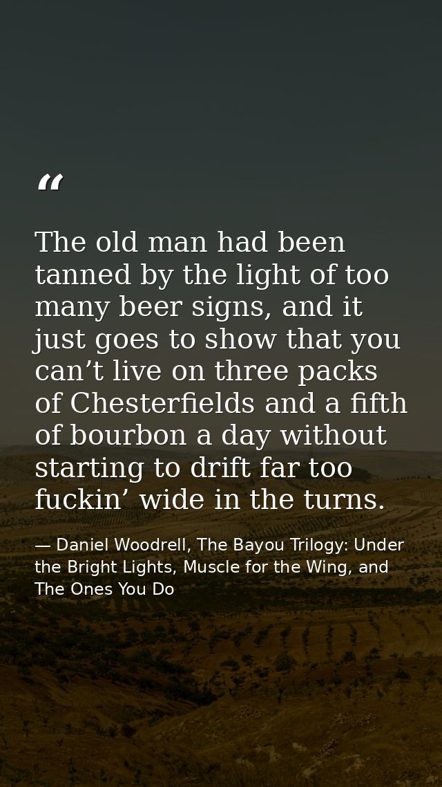 The old man had been tanned by the light of too many beer signs, and it just goes to show that you can’t live on three p — Daniel Woodrell, The Bayou Trilogy: Under the Bright Lights, Muscle for the Wing, and The Ones You Do