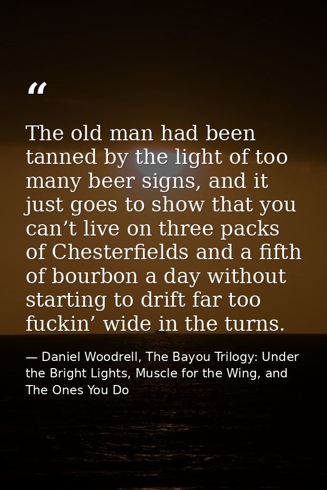 The old man had been tanned by the light of too many beer signs, and it just goes to show that you can’t live on three p — Daniel Woodrell, The Bayou Trilogy: Under the Bright Lights, Muscle for the Wing, and The Ones You Do