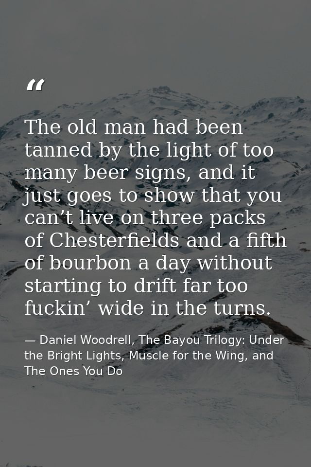 The old man had been tanned by the light of too many beer signs, and it just goes to show that you can’t live on three p — Daniel Woodrell, The Bayou Trilogy: Under the Bright Lights, Muscle for the Wing, and The Ones You Do