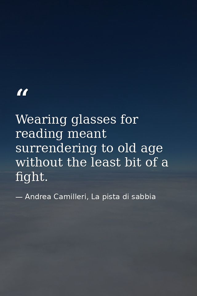 Wearing glasses for reading meant surrendering to old age without the least bit of a fight. — Andrea Camilleri, La pista di sabbia