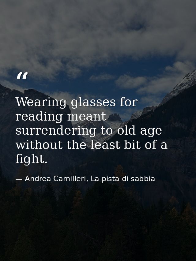 Wearing glasses for reading meant surrendering to old age without the least bit of a fight. — Andrea Camilleri, La pista di sabbia