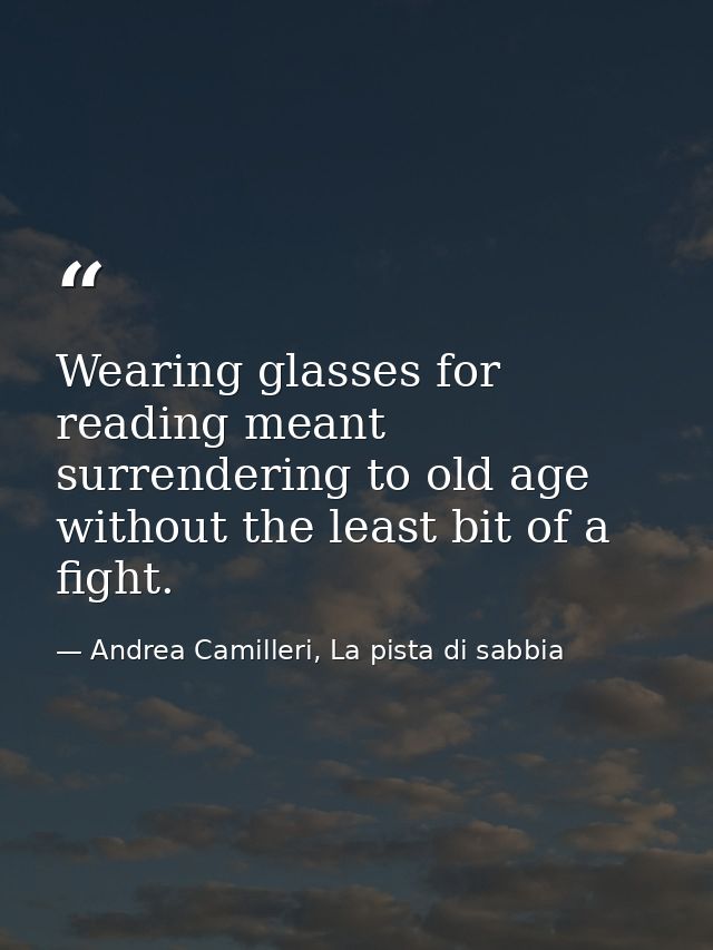 Wearing glasses for reading meant surrendering to old age without the least bit of a fight. — Andrea Camilleri, La pista di sabbia