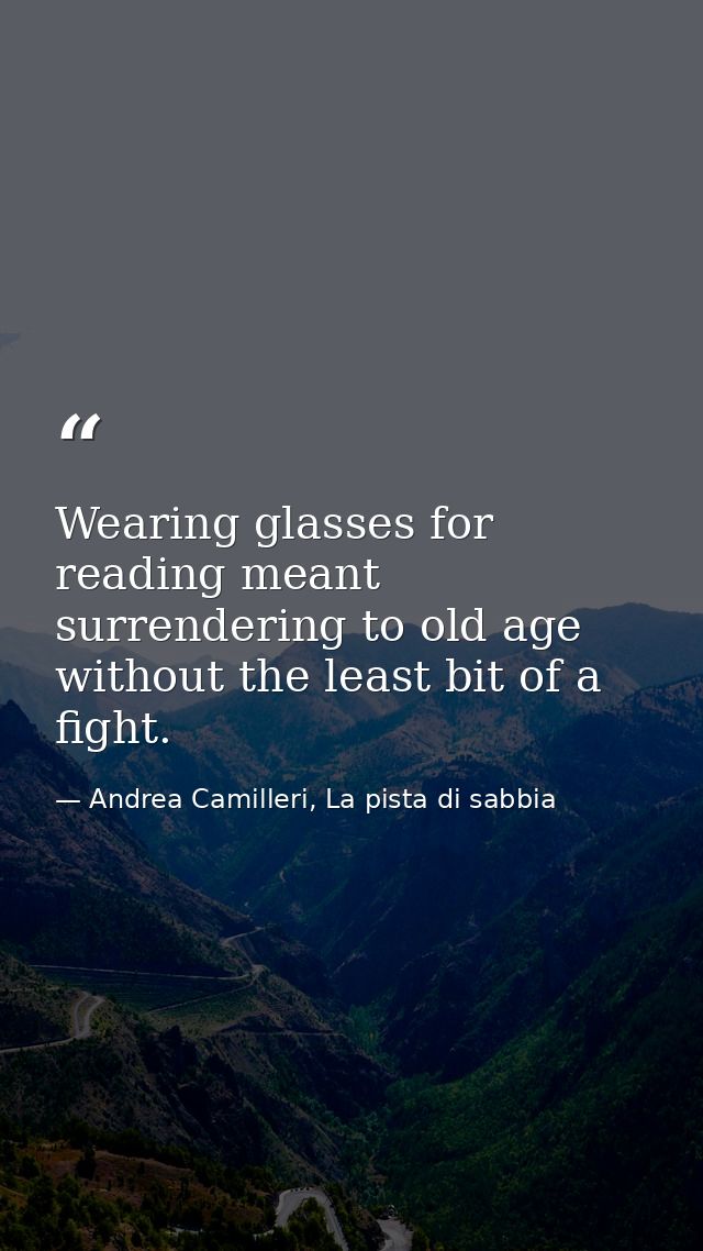 Wearing glasses for reading meant surrendering to old age without the least bit of a fight. — Andrea Camilleri, La pista di sabbia