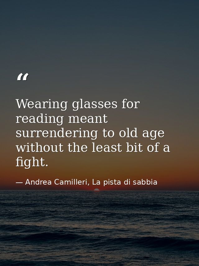 Wearing glasses for reading meant surrendering to old age without the least bit of a fight. — Andrea Camilleri, La pista di sabbia