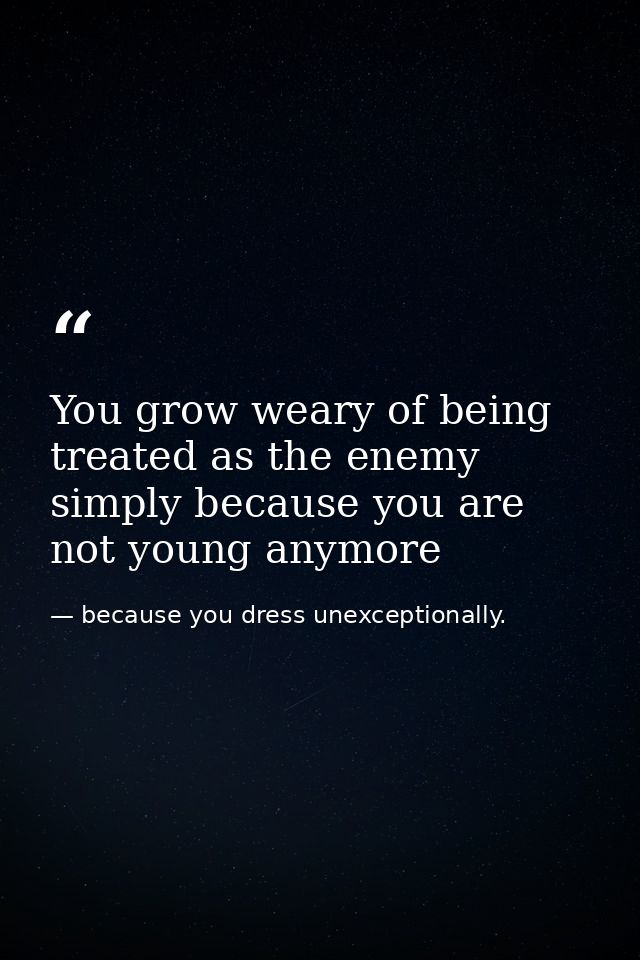 You grow weary of being treated as the enemy simply because you are not young anymore — because you dress unexceptionally.