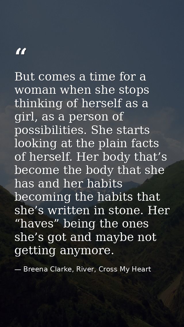 But comes a time for a woman when she stops thinking of herself as a girl, as a person of possibilities. She starts look — Breena Clarke, River, Cross My Heart