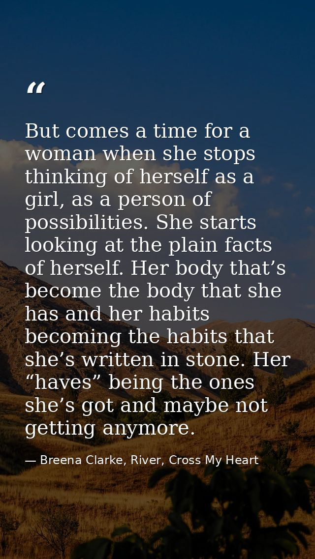 But comes a time for a woman when she stops thinking of herself as a girl, as a person of possibilities. She starts look — Breena Clarke, River, Cross My Heart