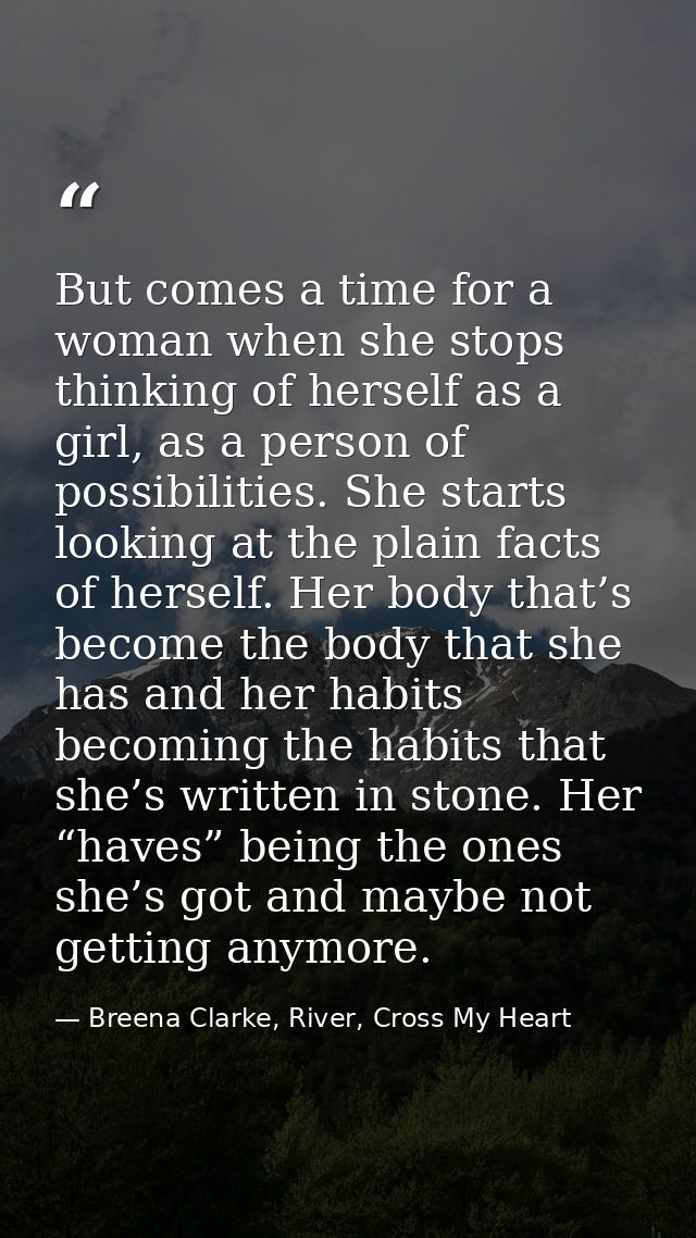 But comes a time for a woman when she stops thinking of herself as a girl, as a person of possibilities. She starts look — Breena Clarke, River, Cross My Heart
