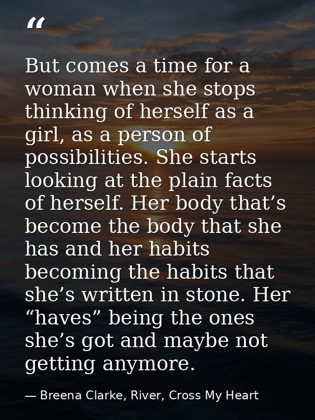 But comes a time for a woman when she stops thinking of herself as a girl, as a person of possibilities. She starts look — Breena Clarke, River, Cross My Heart