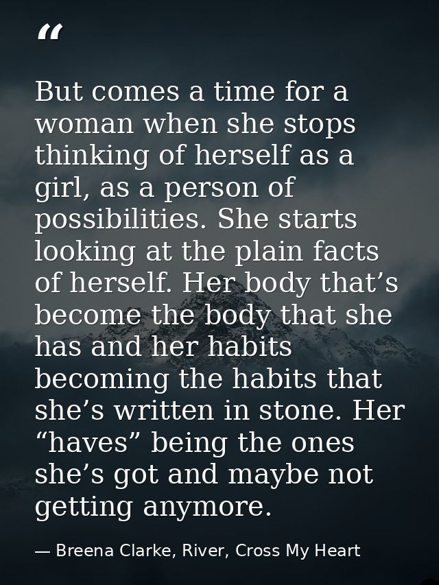 But comes a time for a woman when she stops thinking of herself as a girl, as a person of possibilities. She starts look — Breena Clarke, River, Cross My Heart