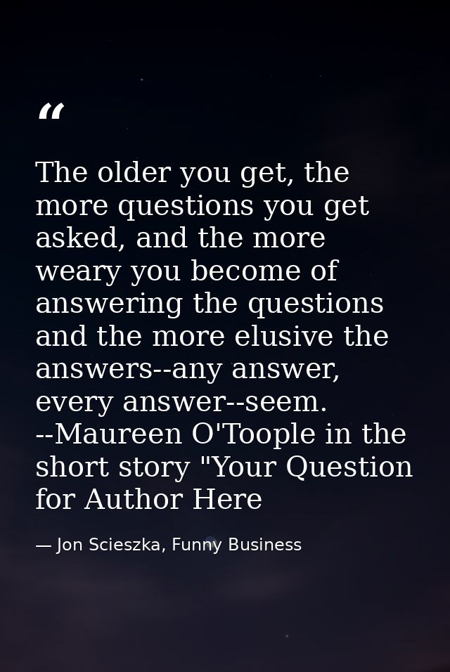 The older you get, the more questions you get asked, and the more weary you become of answering the questions and the mo — Jon Scieszka, Funny Business