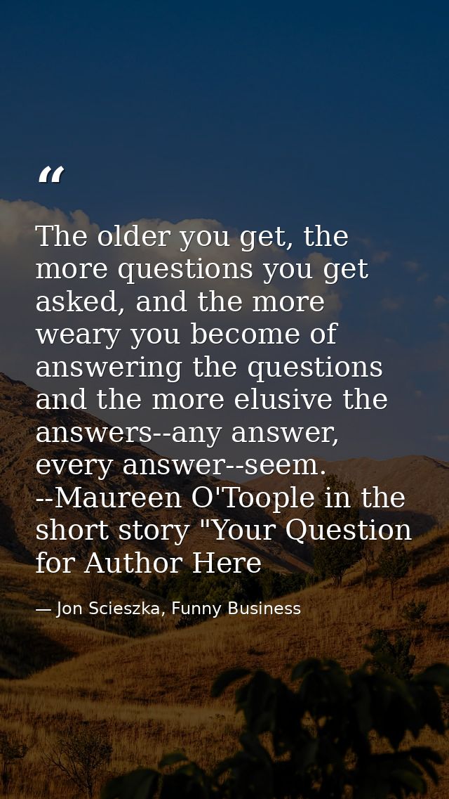 The older you get, the more questions you get asked, and the more weary you become of answering the questions and the mo — Jon Scieszka, Funny Business