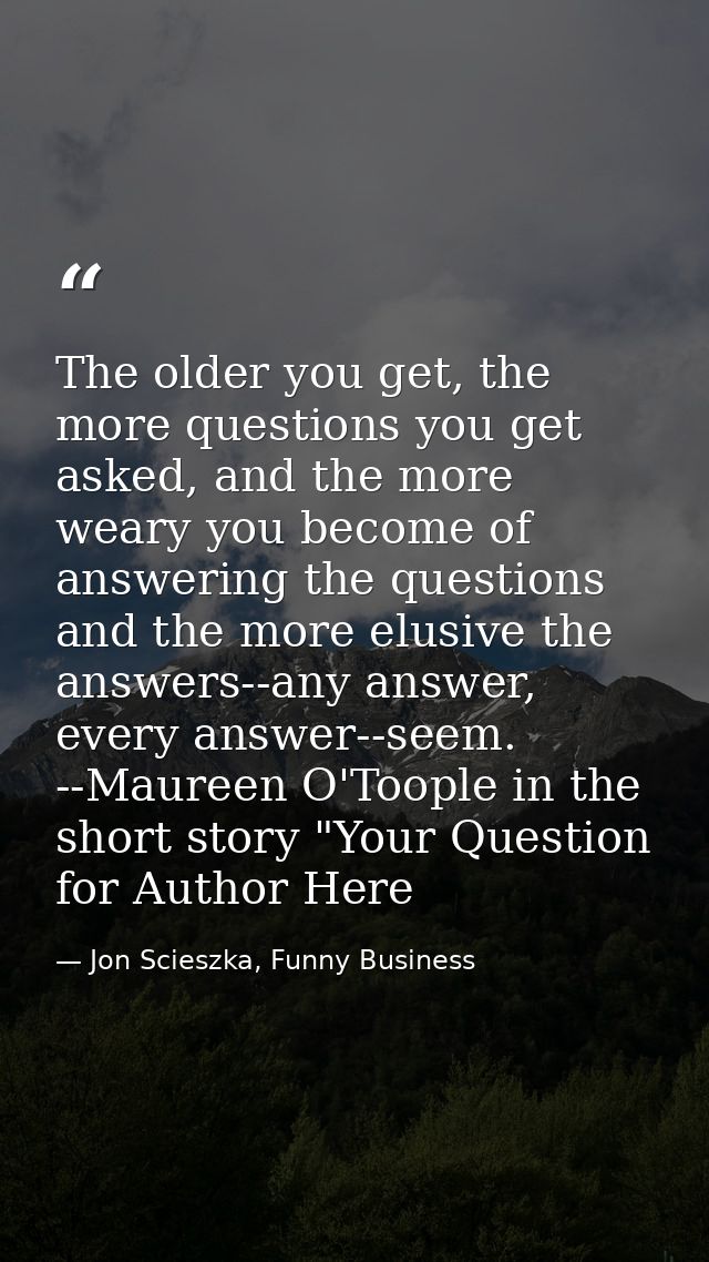 The older you get, the more questions you get asked, and the more weary you become of answering the questions and the mo — Jon Scieszka, Funny Business