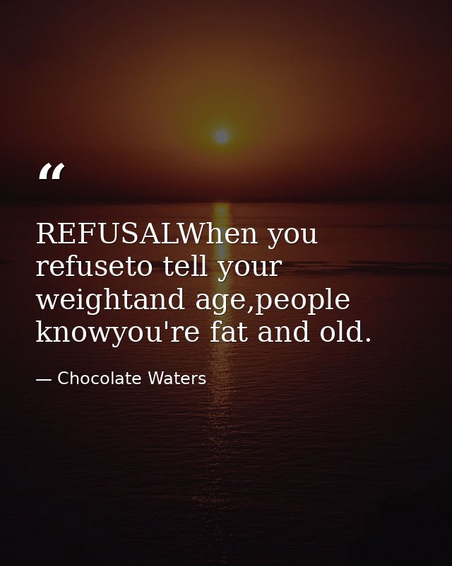 REFUSALWhen you refuseto tell your weightand age,people knowyou're fat and old. — Chocolate Waters