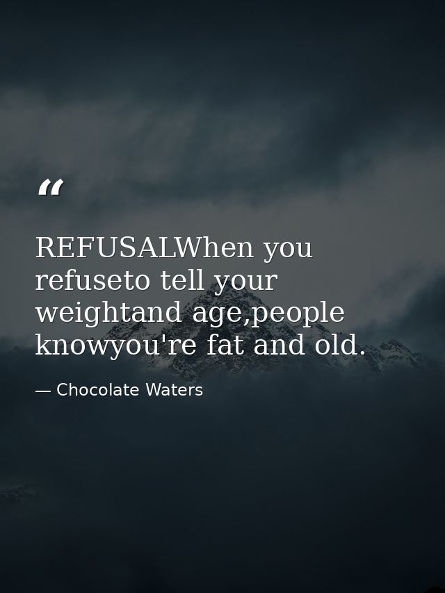 REFUSALWhen you refuseto tell your weightand age,people knowyou're fat and old. — Chocolate Waters
