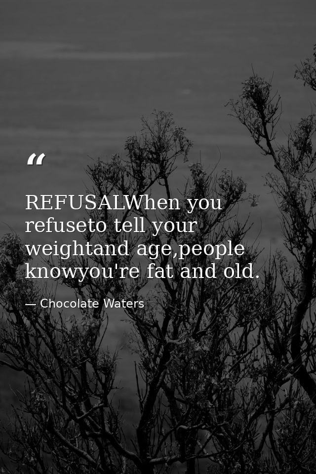 REFUSALWhen you refuseto tell your weightand age,people knowyou're fat and old. — Chocolate Waters