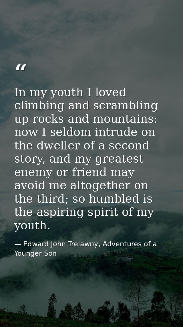 In my youth I loved climbing and scrambling up rocks and mountains: now I seldom intrude on the dweller of a second stor — Edward John Trelawny, Adventures of a Younger Son