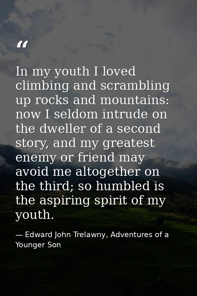 In my youth I loved climbing and scrambling up rocks and mountains: now I seldom intrude on the dweller of a second stor — Edward John Trelawny, Adventures of a Younger Son