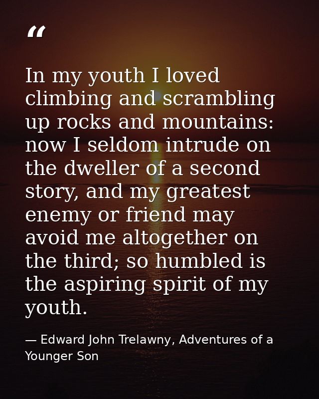 In my youth I loved climbing and scrambling up rocks and mountains: now I seldom intrude on the dweller of a second stor — Edward John Trelawny, Adventures of a Younger Son