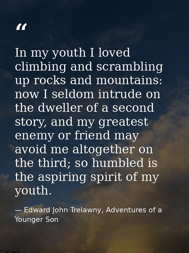 In my youth I loved climbing and scrambling up rocks and mountains: now I seldom intrude on the dweller of a second stor — Edward John Trelawny, Adventures of a Younger Son