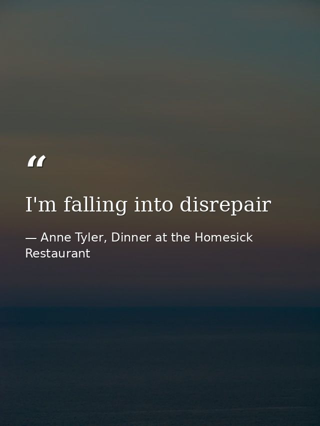 I'm falling into disrepair — Anne Tyler, Dinner at the Homesick Restaurant