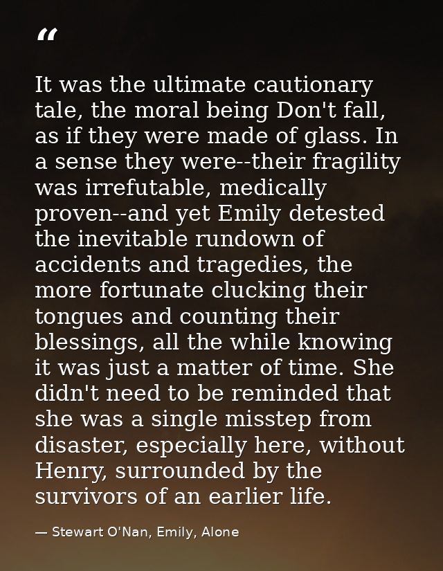 It was the ultimate cautionary tale, the moral being Don't fall, as if they were made of glass. In a sense they were--th — Stewart O'Nan, Emily, Alone