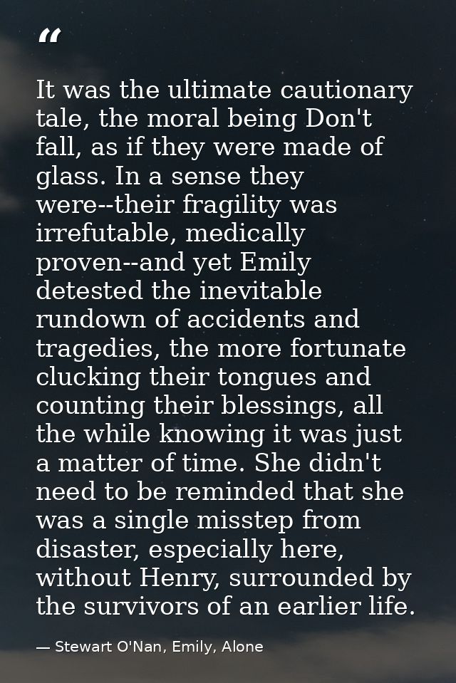 It was the ultimate cautionary tale, the moral being Don't fall, as if they were made of glass. In a sense they were--th — Stewart O'Nan, Emily, Alone