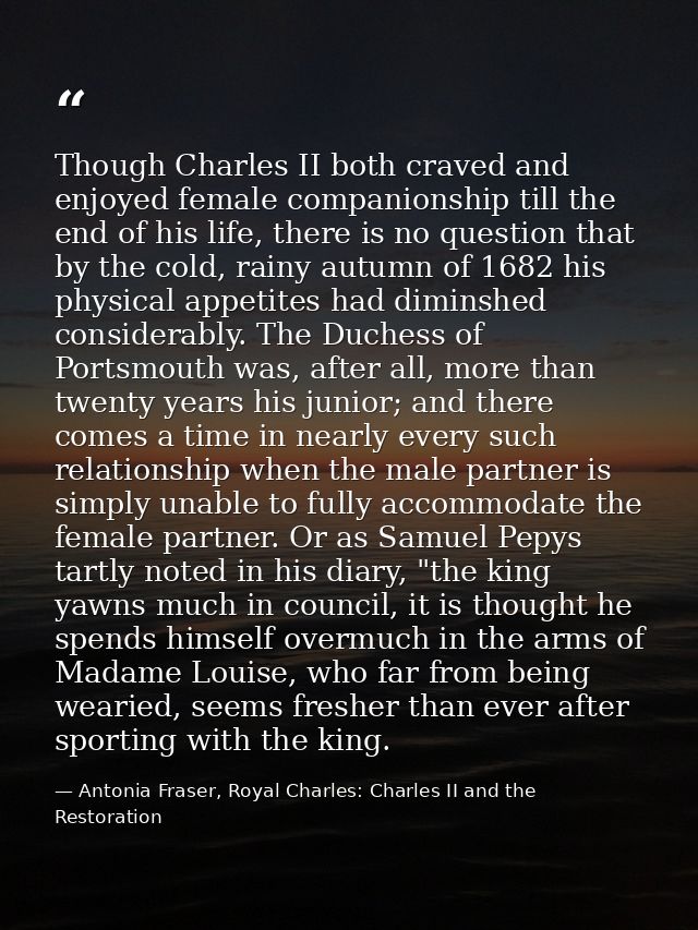 Though Charles II both craved and enjoyed female companionship till the end of his life, there is no question that by th — Antonia Fraser, Royal Charles: Charles II and the Restoration