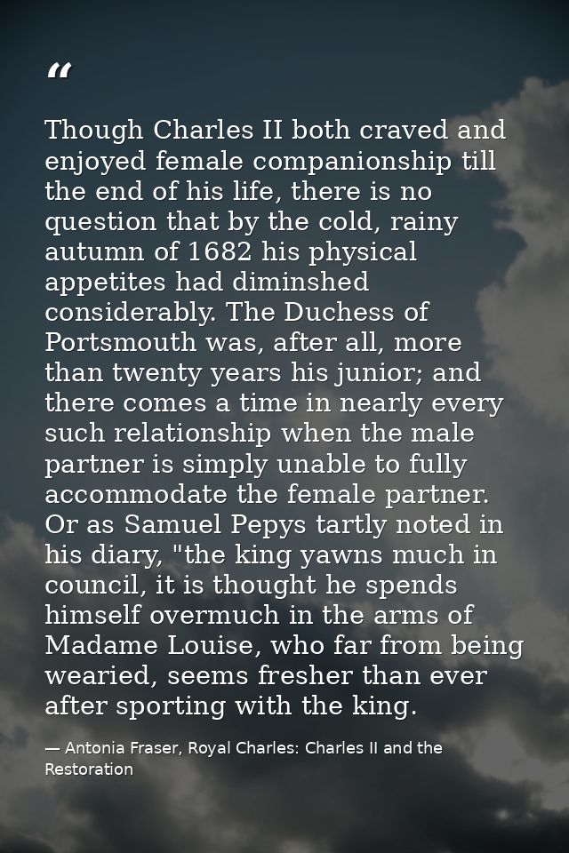 Though Charles II both craved and enjoyed female companionship till the end of his life, there is no question that by th — Antonia Fraser, Royal Charles: Charles II and the Restoration