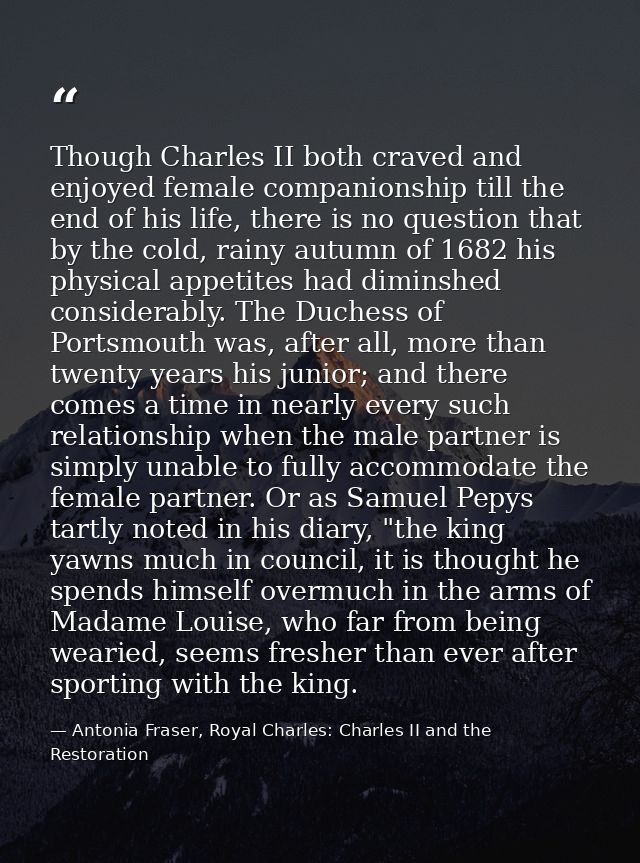 Though Charles II both craved and enjoyed female companionship till the end of his life, there is no question that by th — Antonia Fraser, Royal Charles: Charles II and the Restoration