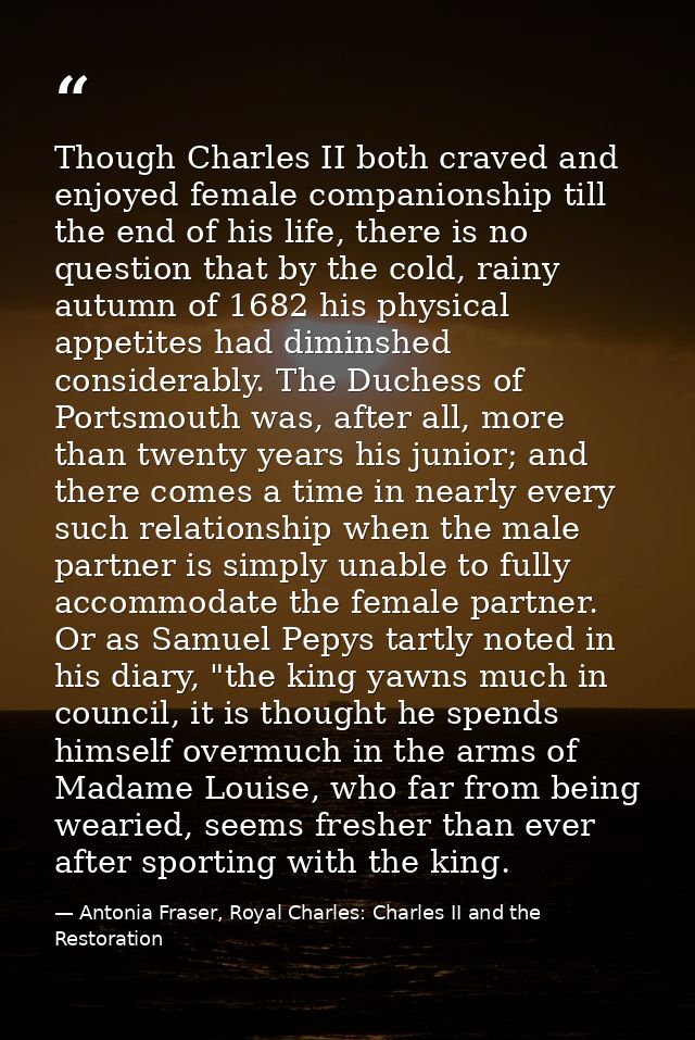 Though Charles II both craved and enjoyed female companionship till the end of his life, there is no question that by th — Antonia Fraser, Royal Charles: Charles II and the Restoration