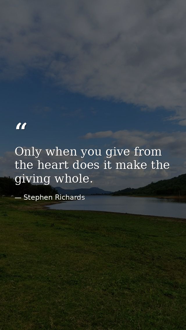Only when you give from the heart does it make the giving whole. — Stephen Richards