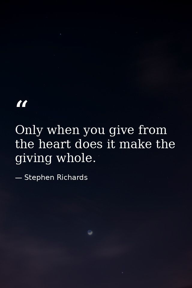 Only when you give from the heart does it make the giving whole. — Stephen Richards