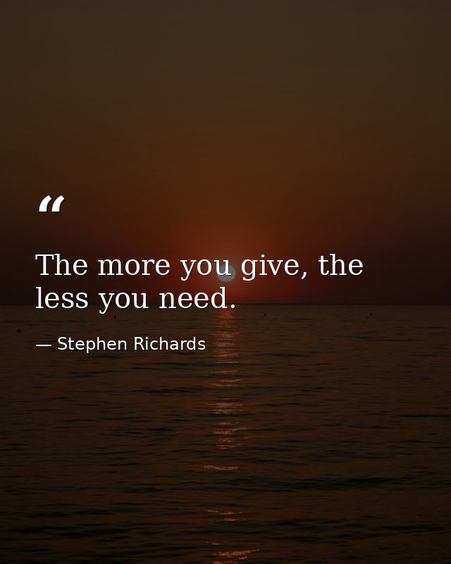 The more you give, the less you need. — Stephen Richards