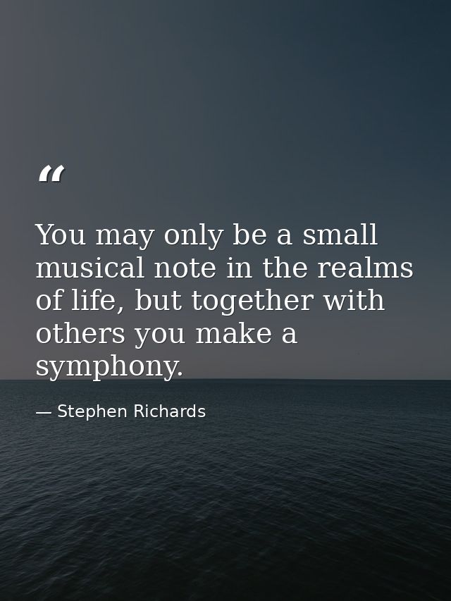 You may only be a small musical note in the realms of life, but together with others you make a symphony. — Stephen Richards