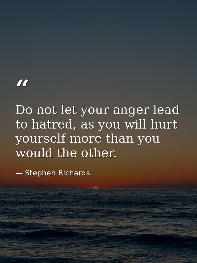 Do not let your anger lead to hatred, as you will hurt yourself more than you would the other. — Stephen Richards